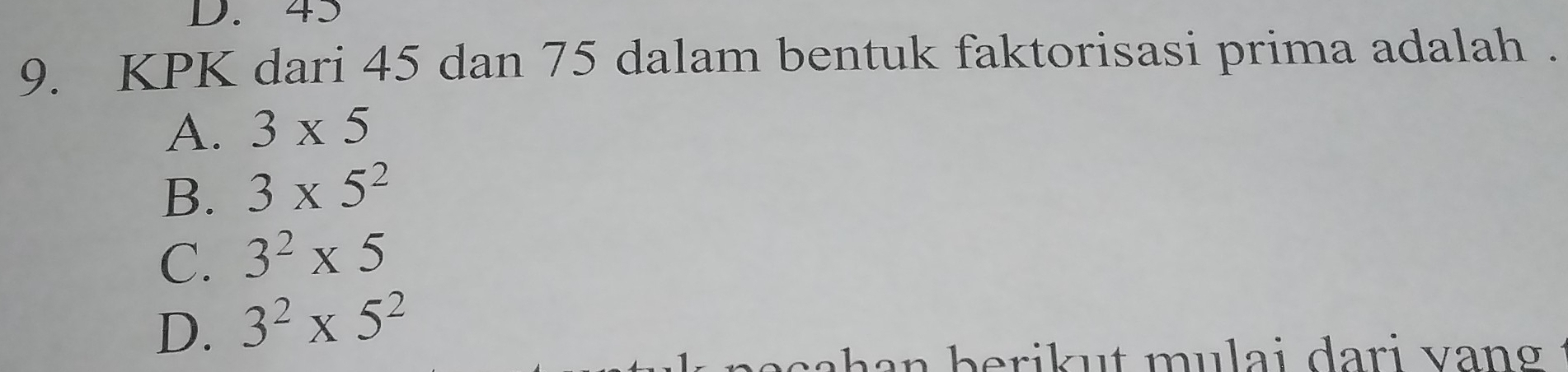 45
9. KPK dari 45 dan 75 dalam bentuk faktorisasi prima adalah .
A. 3* 5
B. 3* 5^2
C. 3^2* 5
D. 3^2* 5^2
b ri t u i a r i v .