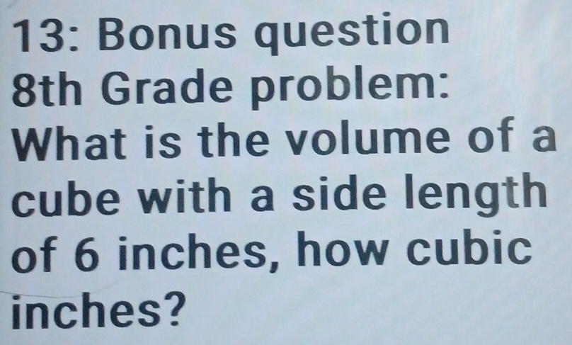 13: Bonus question 
8th Grade problem: 
What is the volume of a 
cube with a side length 
of 6 inches, how cubic
inches?