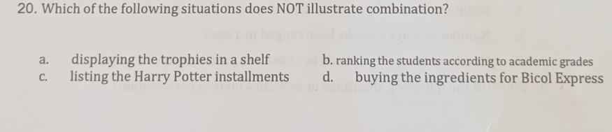 Which of the following situations does NOT illustrate combination?
a. displaying the trophies in a shelf b. ranking the students according to academic grades
c. listing the Harry Potter installments d. buying the ingredients for Bicol Express