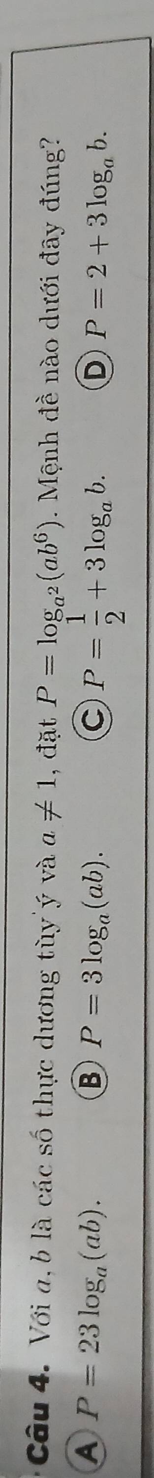 Với a, b là các số thực dương tùy'ý và a!= 1 , đặt P=log _a^2(ab^6) Mệnh đề nào dưới đây đúng?
A P=23log _a(ab).
B P=3log _a(ab).
C P= 1/2 +3log _ab.
D P=2+3log _ab.