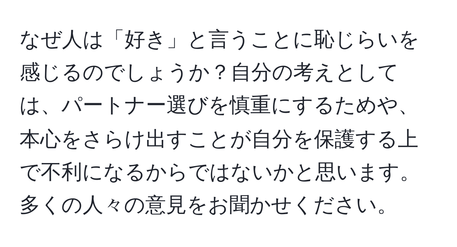 なぜ人は「好き」と言うことに恥じらいを感じるのでしょうか？自分の考えとしては、パートナー選びを慎重にするためや、本心をさらけ出すことが自分を保護する上で不利になるからではないかと思います。多くの人々の意見をお聞かせください。