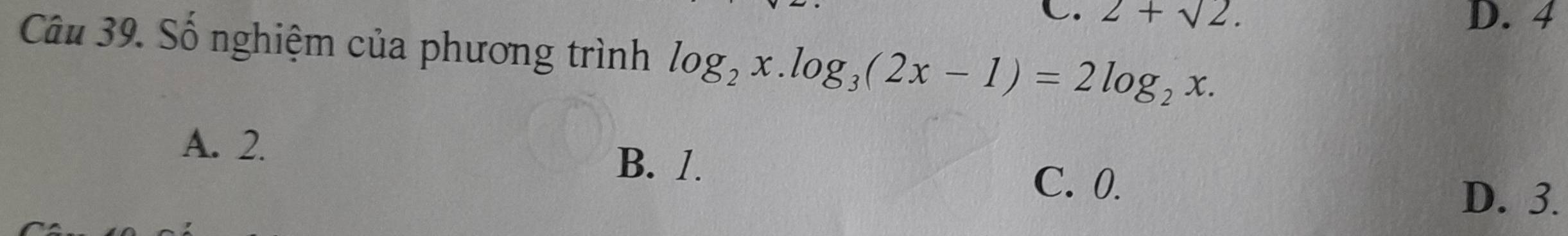 C. 2+sqrt(2). D. 4
Câu 39. Số nghiệm của phương trình log _2x.log _3(2x-1)=2log _2x.
A. 2. B. 1.
C. 0.
D. 3.