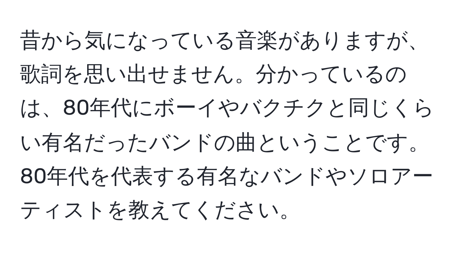 昔から気になっている音楽がありますが、歌詞を思い出せません。分かっているのは、80年代にボーイやバクチクと同じくらい有名だったバンドの曲ということです。80年代を代表する有名なバンドやソロアーティストを教えてください。