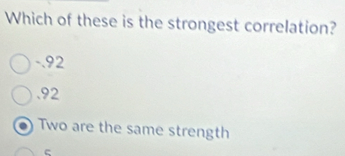 Which of these is the strongest correlation?
-.92 . 92
Two are the same strength
C