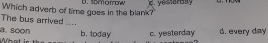 tomorrow c. yesterday
Which adverb of time goes in the blank?
The bus arrived ....
a. soon b. today c. yesterday d. every day
Wha t is t