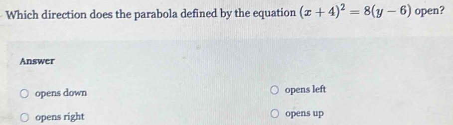 Which direction does the parabola defined by the equation (x+4)^2=8(y-6) open?
Answer
opens down opens left
opens right
opens up