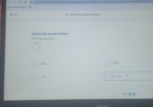 slet se bookmarks
Back 37. Check My Understanding
Choose the correct option.
Find the product.
beginarrayr 932 * 4 hline  hline
3,626 3,628
3,728 36,128
2/