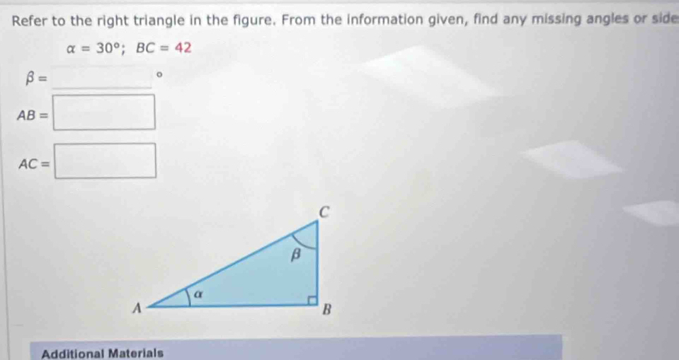 Refer to the right triangle in the figure. From the information given, find any missing angles or side
alpha =30°; BC=42
_
beta = □°
AB=□
AC=□
Additional Materials