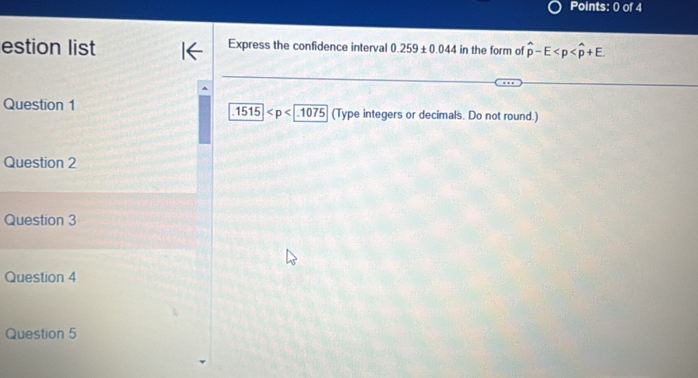 estion list Express the confidence interval 0.259± 0.044 in the form of hat p-E
Question 1 (Type integers or decimals. Do not round.).1515
Question 2 
Question 3 
Question 4 
Question 5