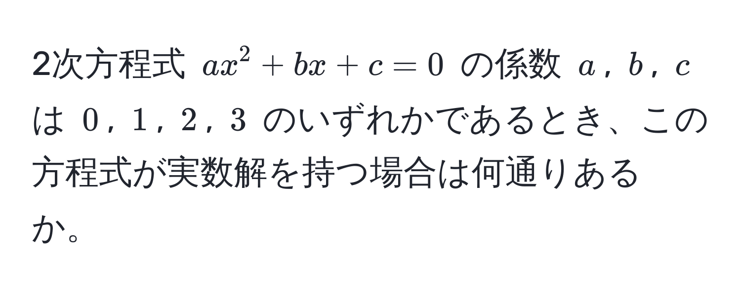 2次方程式 $ax^2 + bx + c = 0$ の係数 $a$, $b$, $c$ は $0$, $1$, $2$, $3$ のいずれかであるとき、この方程式が実数解を持つ場合は何通りあるか。