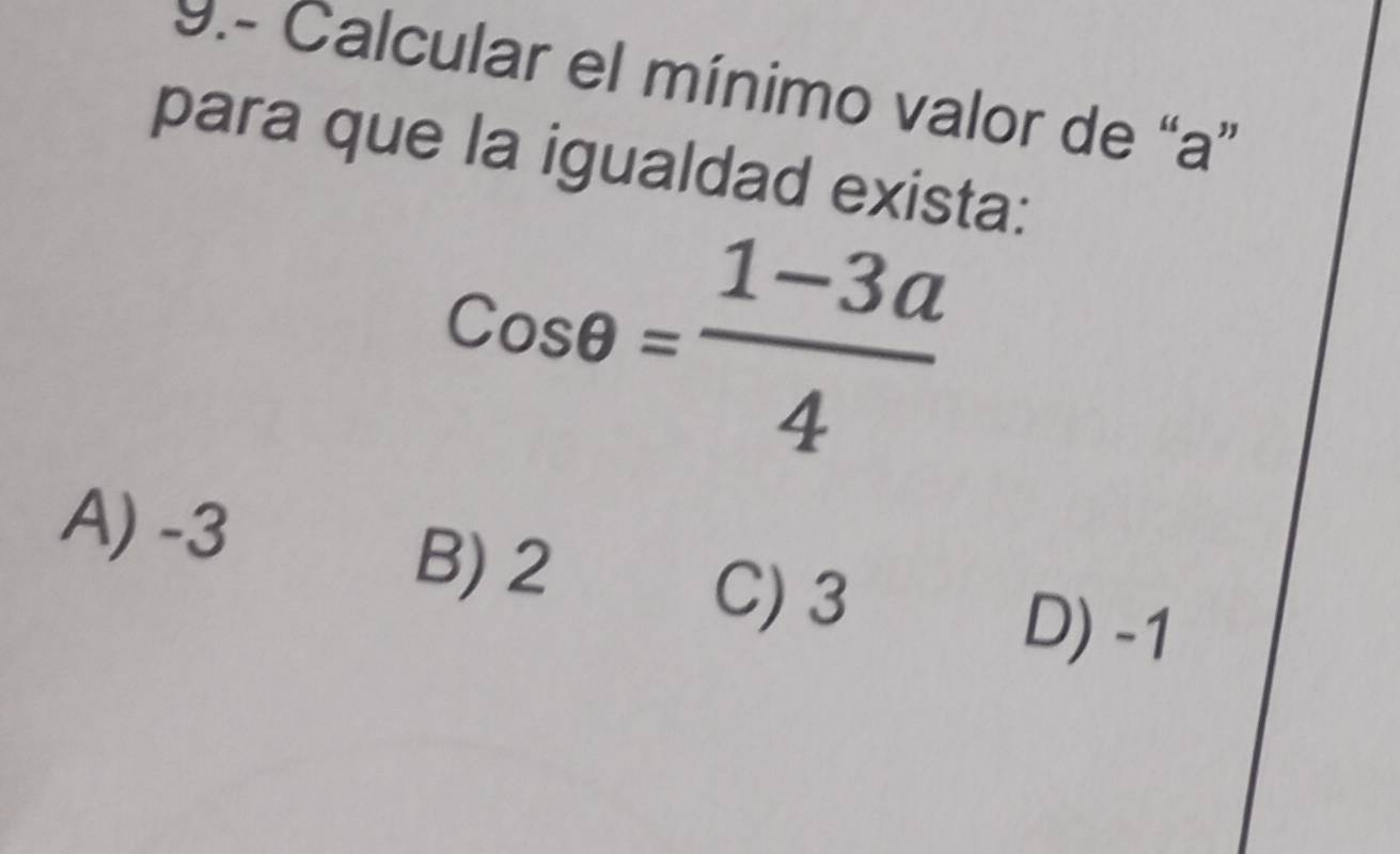 9.- Calcular el mínimo valor de “ a ”
para que la igualdad exista:
cos θ = (1-3a)/4 
A) -3
B) 2
C) 3
D) -1