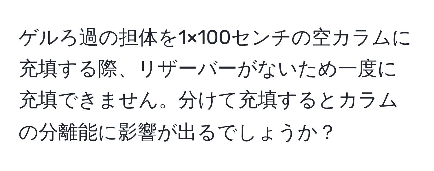 ゲルろ過の担体を1×100センチの空カラムに充填する際、リザーバーがないため一度に充填できません。分けて充填するとカラムの分離能に影響が出るでしょうか？