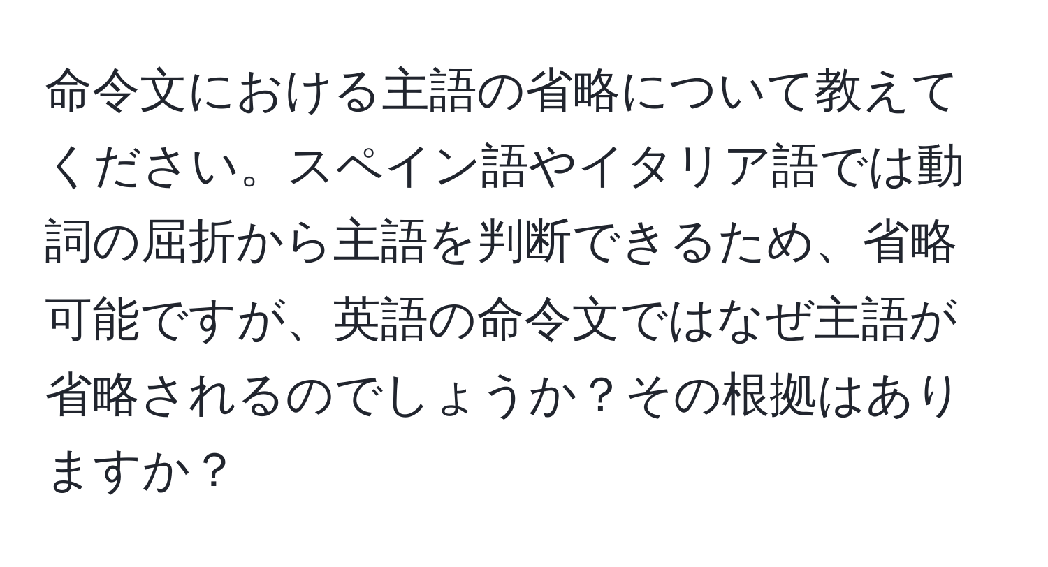 命令文における主語の省略について教えてください。スペイン語やイタリア語では動詞の屈折から主語を判断できるため、省略可能ですが、英語の命令文ではなぜ主語が省略されるのでしょうか？その根拠はありますか？