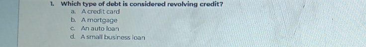 Which type of debt is considered revolving credit?
a. A credit card
b. A mortgage
c. An auto loan
d. A small business loan