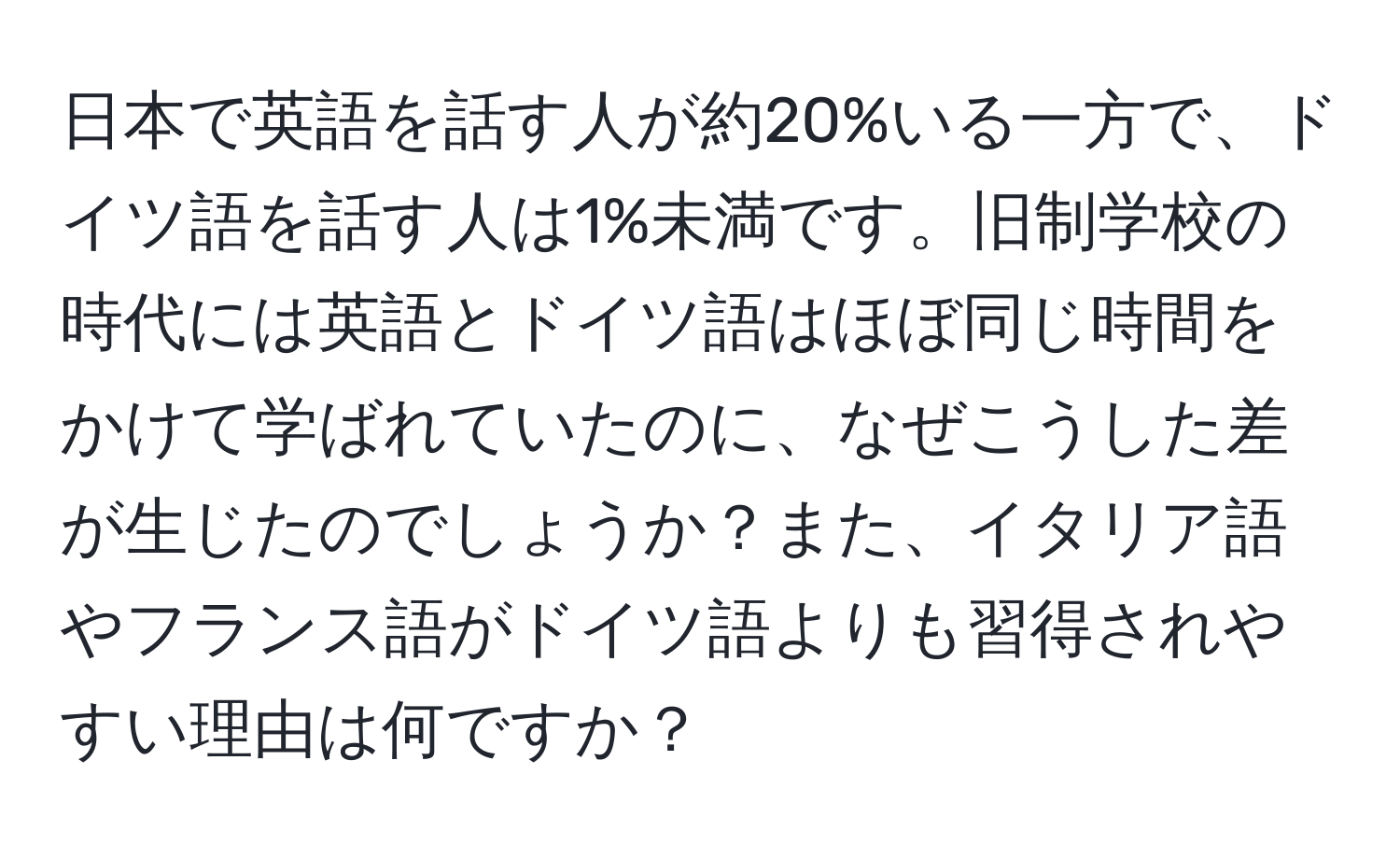 日本で英語を話す人が約20%いる一方で、ドイツ語を話す人は1%未満です。旧制学校の時代には英語とドイツ語はほぼ同じ時間をかけて学ばれていたのに、なぜこうした差が生じたのでしょうか？また、イタリア語やフランス語がドイツ語よりも習得されやすい理由は何ですか？