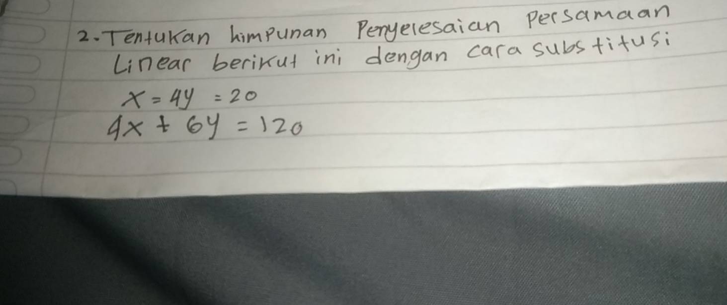 Tentukan himpunan Peryelesaian Persamaan
Linear berixut ini dengan cara substiftusi
x=4y=20
4x+6y=120