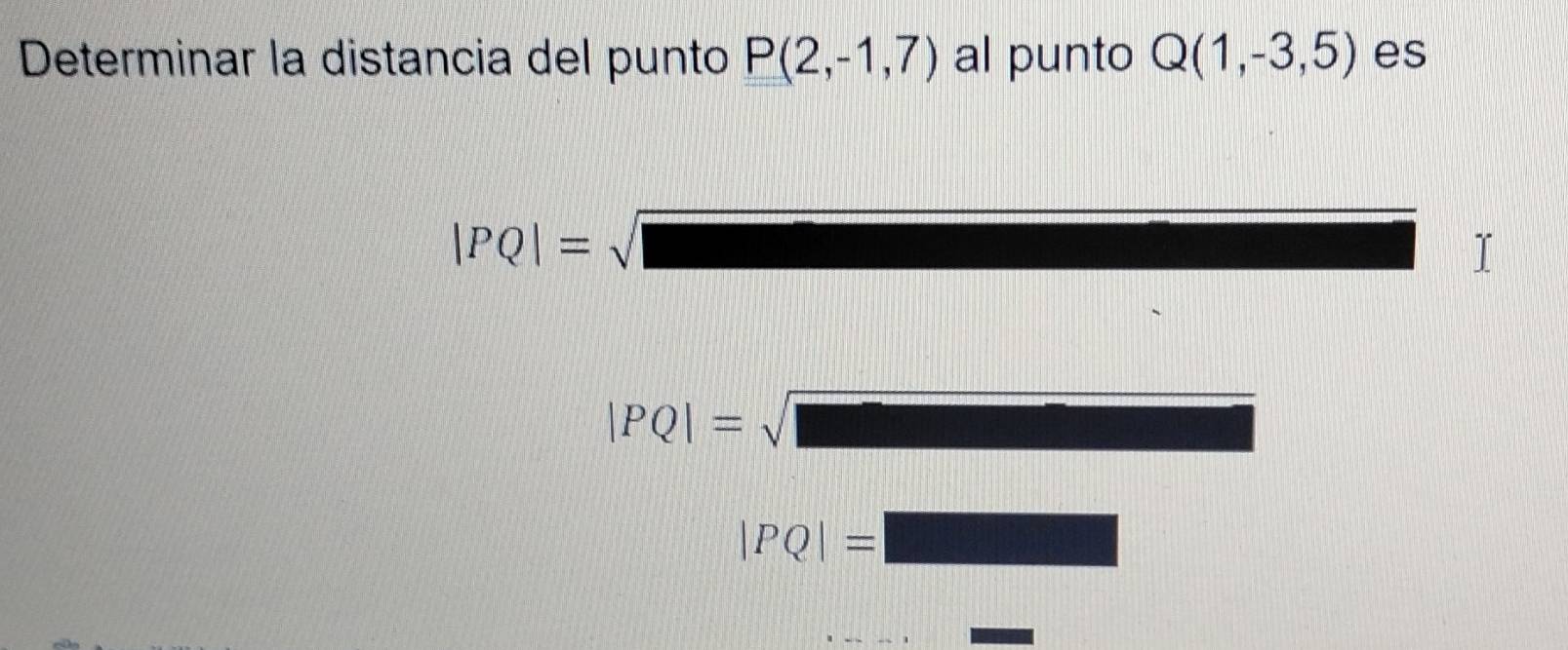 Determinar la distancia del punto P(2,-1,7) al punto Q(1,-3,5) es
|PQ|=sqrt(□ )
|PQ|=sqrt(□ )
|PQ|=□