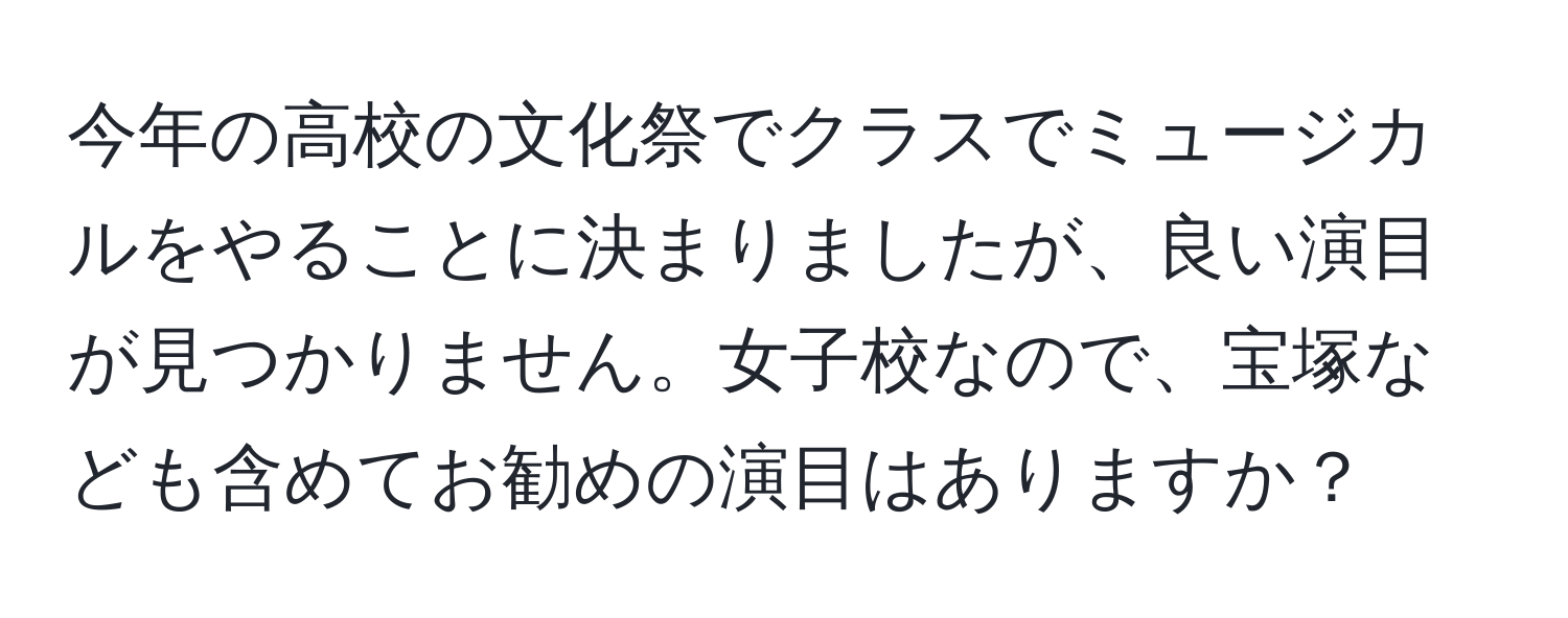 今年の高校の文化祭でクラスでミュージカルをやることに決まりましたが、良い演目が見つかりません。女子校なので、宝塚なども含めてお勧めの演目はありますか？