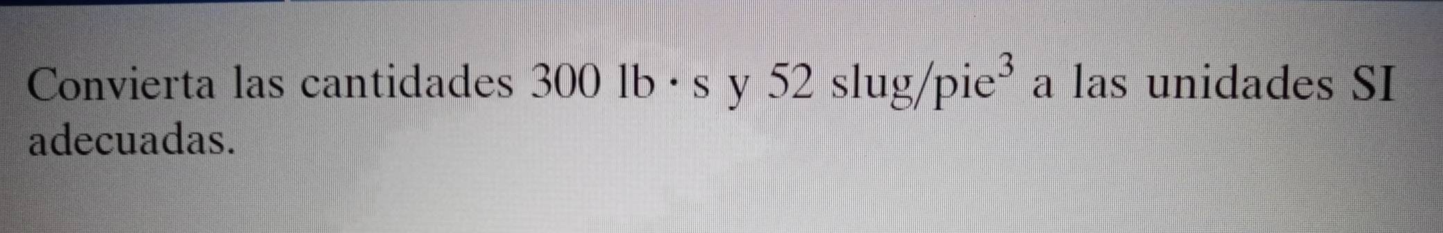 Convierta las cantidades 3001b· sy52slug/pie^3 a las unidades SI 
adecuadas.