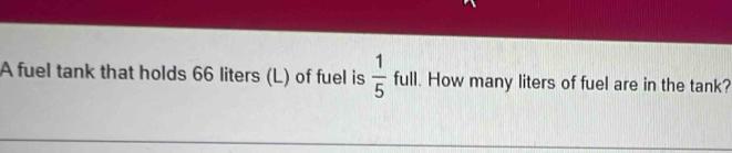 A fuel tank that holds 66 liters (L) of fuel is  1/5  full. How many liters of fuel are in the tank?