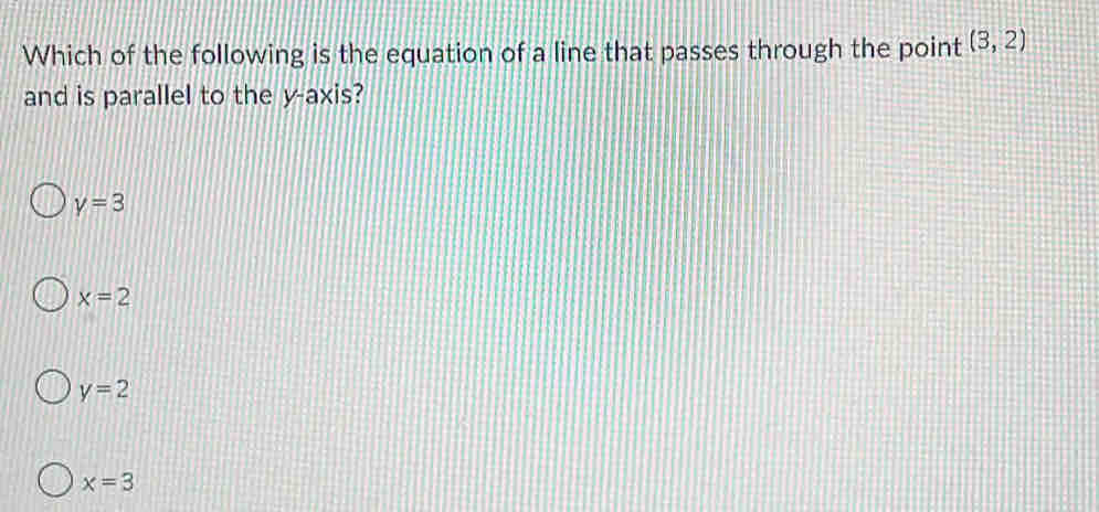 Which of the following is the equation of a line that passes through the point (3,2)
and is parallel to the y-axis?
Y=3
x=2
y=2
x=3