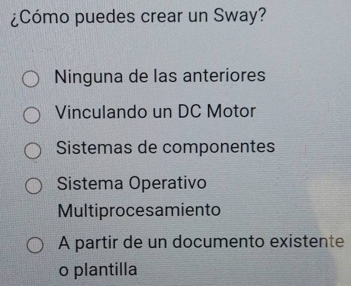 ¿Cómo puedes crear un Sway?
Ninguna de las anteriores
Vinculando un DC Motor
Sistemas de componentes
Sistema Operativo
Multiprocesamiento
A partir de un documento existente
o plantilla