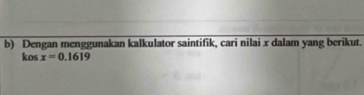 Dengan menggunakan kalkulator saintifik, cari nilai x dalam yang berikut. 
kos x=0.1619