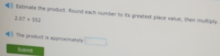 Estimate the product. Round each number to its greatest place value, then multiply.
2.07* 552
q The product is approximately □ 
Suberilt