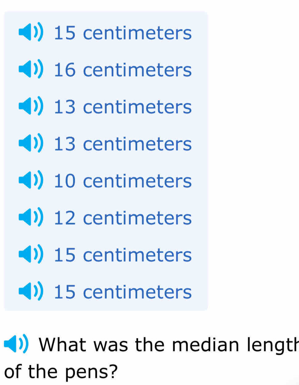 15 centimeters
16 centimeters
13 centimeters
13 centimeters
10 centimeters
12 centimeters
15 centimeters
15 centimeters
What was the median length
of the pens?