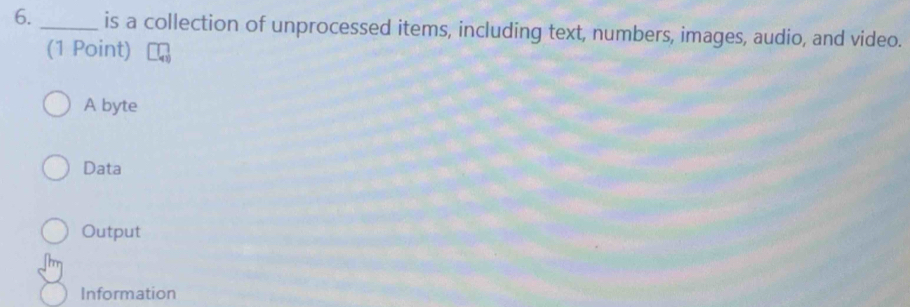 is a collection of unprocessed items, including text, numbers, images, audio, and video.
(1 Point)
A byte
Data
Output
Information
