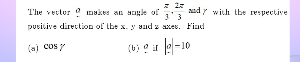 The vector beginarrayr a sim endarray makes an angle of  π /3 ,  2π /3  and✗ with the respective 
positive direction of the x, y and z axes. Find 
(a) cos gamma (b) a if |a|=10