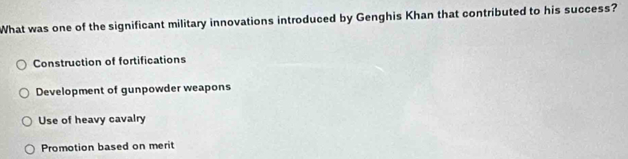 What was one of the significant military innovations introduced by Genghis Khan that contributed to his success?
Construction of fortifications
Development of gunpowder weapons
Use of heavy cavalry
Promotion based on merit