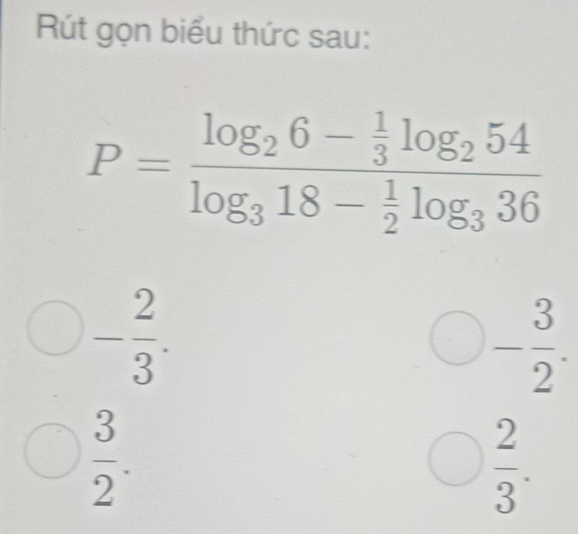 Rút gọn biểu thức sau:
P=frac log _26- 1/3 log _254log _318- 1/2 log _336
- 2/3 .
- 3/2 .
 3/2 .
 2/3 .