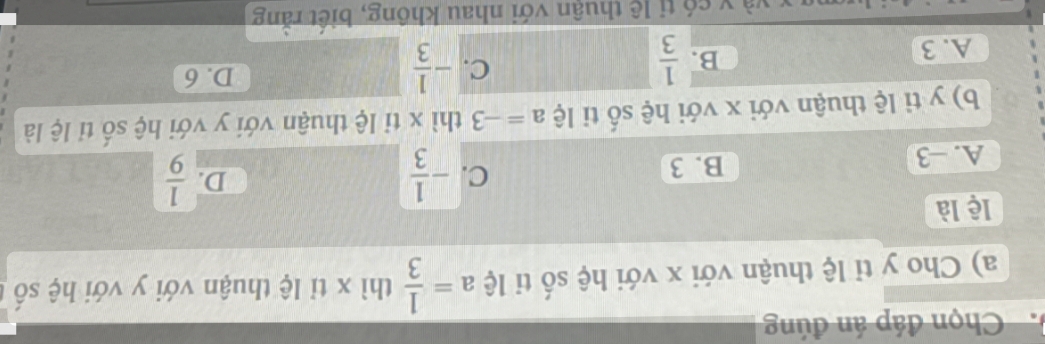 Chọn đáp án đúng
a) Cho y tỉ lệ thuận với x với hệ số tỉ lệ a= 1/3  thì x tỉ lệ thuận với y với hệ số
lệ là
A. -3 B. 3 C. - 1/3 
D.  1/9 
b) y tỉ lệ thuận với x với hệ số ti lệ a=-3 thì x tỉ lệ thuận với y với hệ số tỉ lệ là
C.
A. 3
B.  1/3  - 1/3 
D. 6
và v có tỉ lệ thuận với nhau không, biết rằng