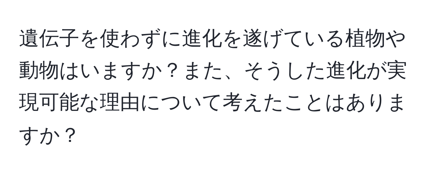 遺伝子を使わずに進化を遂げている植物や動物はいますか？また、そうした進化が実現可能な理由について考えたことはありますか？