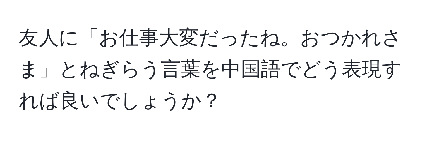 友人に「お仕事大変だったね。おつかれさま」とねぎらう言葉を中国語でどう表現すれば良いでしょうか？