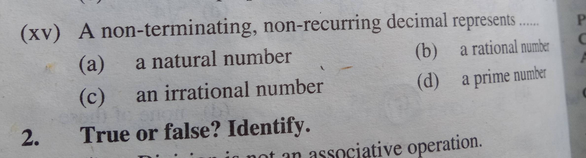 (xv) A non-terminating, non-recurring decimal represents ........
P
(a) a natural number (b) a rational number
(
(c) an irrational number
(d) a prime number
2. True or false? Identify.
an associative operation.