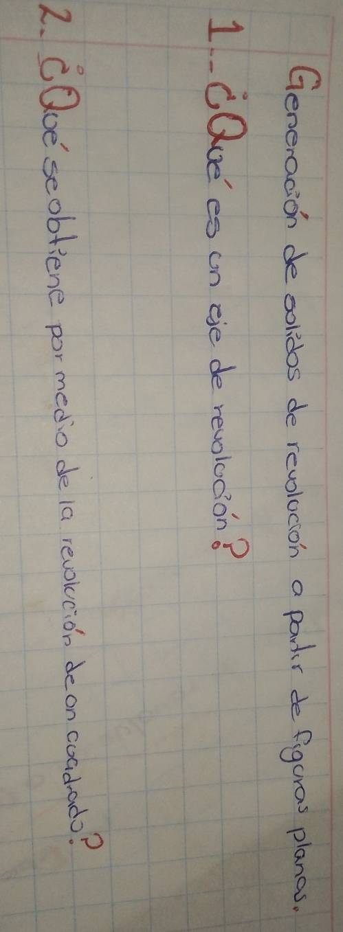 Generacion de solidos de revolucion a partr de figuras planas. 
1CQue'es on eie de revolocion? 
2. CQoe seobfiene por medo de la revokcion de on coadado?