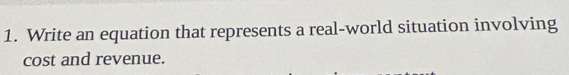 Write an equation that represents a real-world situation involving 
cost and revenue.