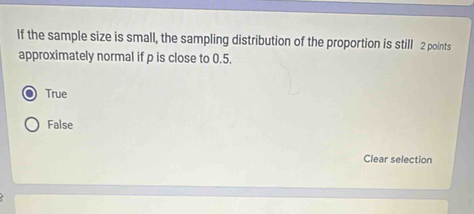 If the sample size is small, the sampling distribution of the proportion is still 2 points
approximately normal if p is close to 0.5.
True
False
Clear selection