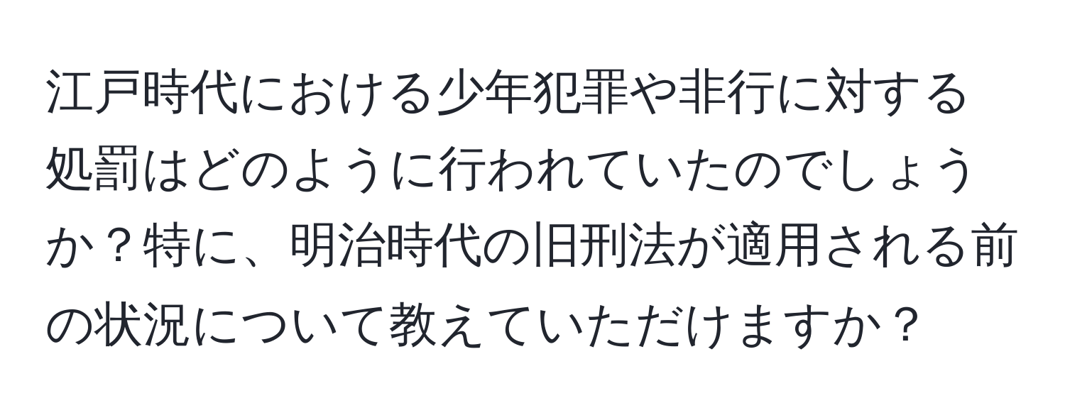 江戸時代における少年犯罪や非行に対する処罰はどのように行われていたのでしょうか？特に、明治時代の旧刑法が適用される前の状況について教えていただけますか？