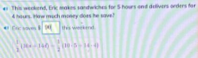 This weekend, Eric makes sandwiches for 5 hours and delivers orders for
4 hours. How much money does he save? 
# ric saves $ 4 this weekend.
 1/2 (10.0-14.0)= 1/2 (10· 5-14-4)