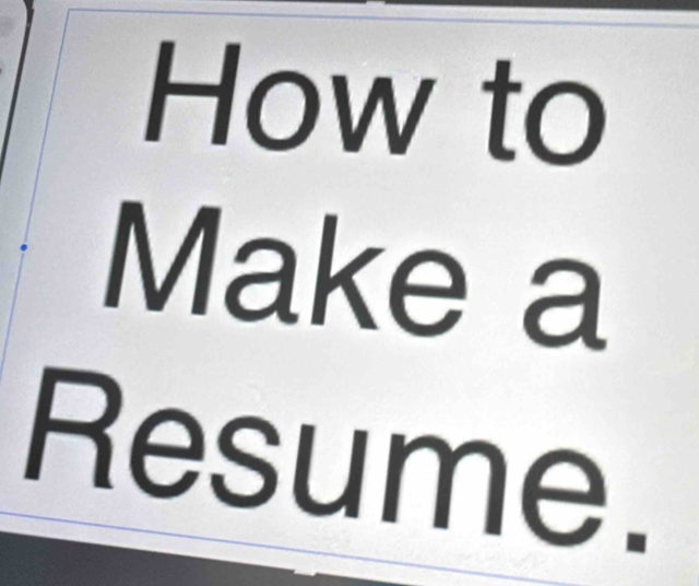 How to 
Make a 
Resume.