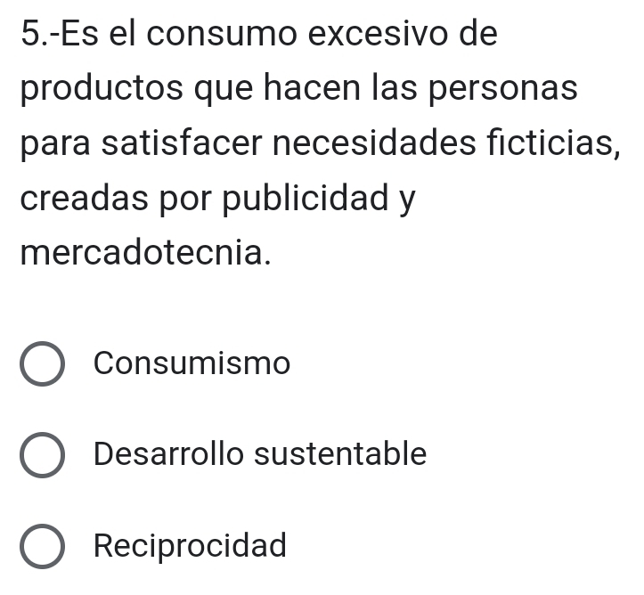 5.-Es el consumo excesivo de
productos que hacen las personas
para satisfacer necesidades ficticias,
creadas por publicidad y
mercadotecnia.
Consumismo
Desarrollo sustentable
Reciprocidad