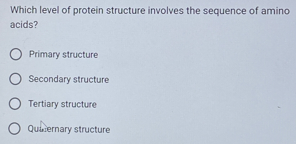 Which level of protein structure involves the sequence of amino
acids?
Primary structure
Secondary structure
Tertiary structure
Quaternary structure