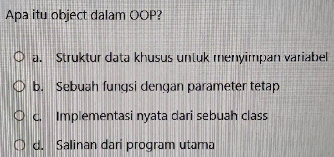 Apa itu object dalam OOP?
a. Struktur data khusus untuk menyimpan variabel
b. Sebuah fungsi dengan parameter tetap
c. Implementasi nyata dari sebuah class
d. Salinan dari program utama