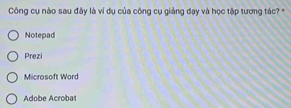 Công cụ nào sau đây là ví dụ của công cụ giảng dạy và học tập tương tác? *
Notepad
Prezi
Microsoft Word
Adobe Acrobat