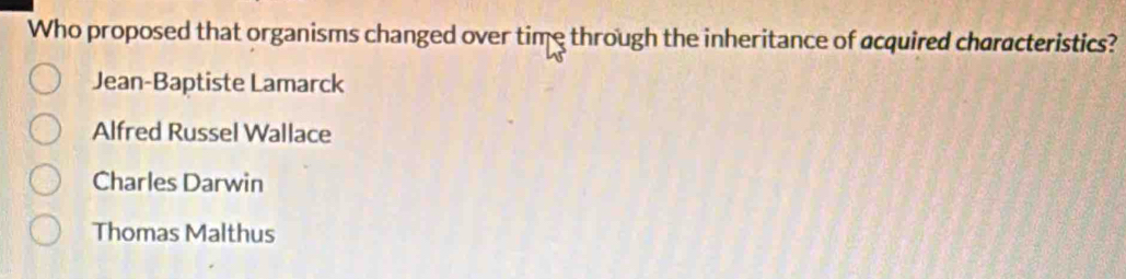 Who proposed that organisms changed over time through the inheritance of acquired characteristics?
Jean-Baptiste Lamarck
Alfred Russel Wallace
Charles Darwin
Thomas Malthus