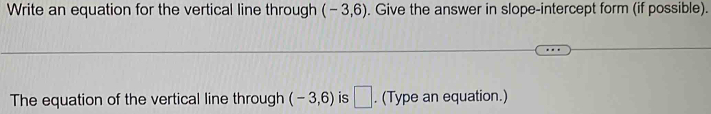 Write an equation for the vertical line through (-3,6). Give the answer in slope-intercept form (if possible). 
The equation of the vertical line through (-3,6) is □ . (Type an equation.)