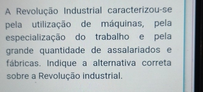 A Revolução Industrial caracterizou-se 
pela utilização de máquinas, pela 
especialização do trabalho e pela 
grande quantidade de assalariados e 
fábricas. Indique a alternativa correta 
sobre a Revolução industrial.